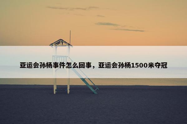 亚运会孙杨事件怎么回事，亚运会孙杨1500米夺冠