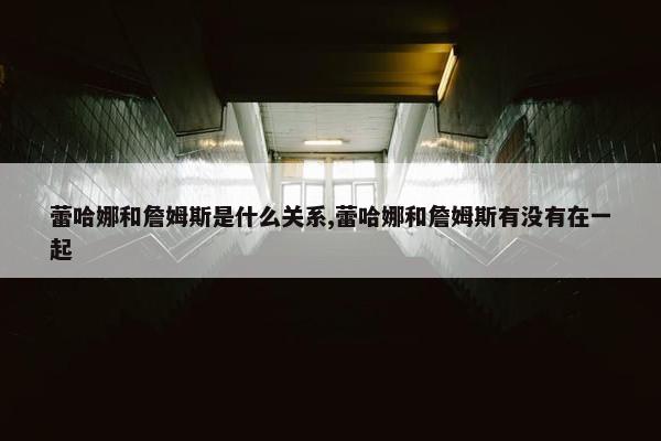 蕾哈娜和詹姆斯是什么关系,蕾哈娜和詹姆斯有没有在一起