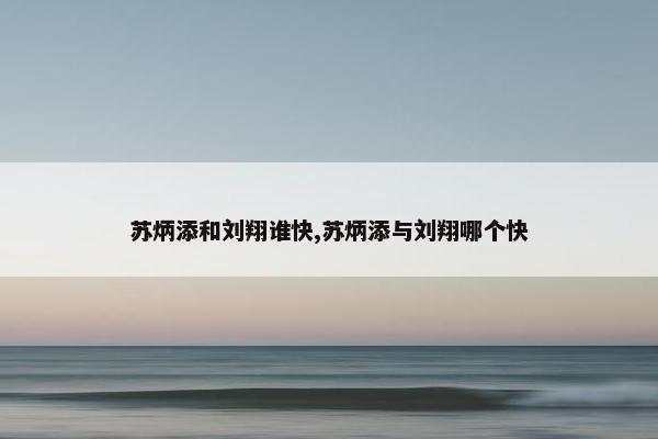 苏炳添和刘翔谁快,苏炳添与刘翔哪个快