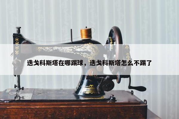 迭戈科斯塔在哪踢球，迭戈科斯塔怎么不踢了