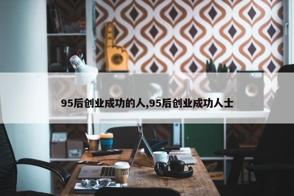 95后创业成功的人,95后创业成功人士