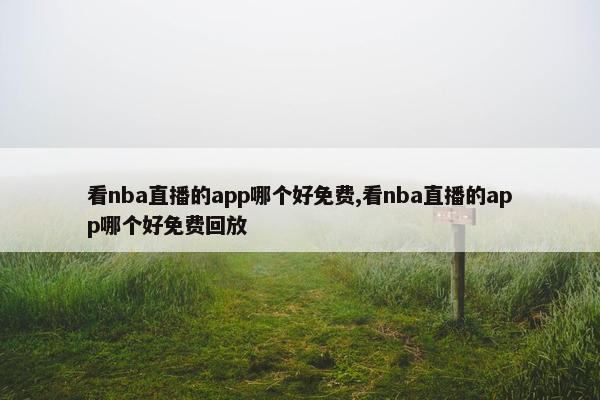 看nba直播的app哪个好免费,看nba直播的app哪个好免费回放