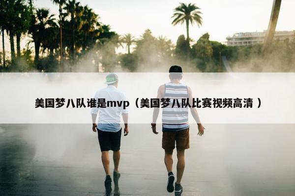 美国梦八队谁是mvp（美国梦八队比赛视频高清 ）