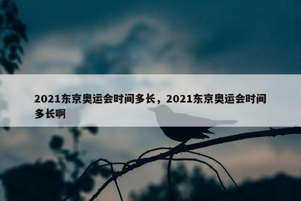 2021东京奥运会时间多长，2021东京奥运会时间多长啊