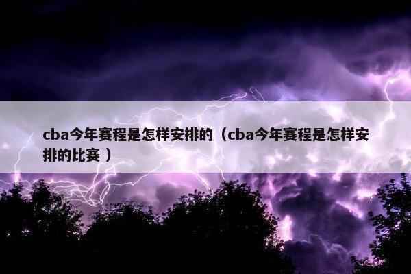 cba今年赛程是怎样安排的（cba今年赛程是怎样安排的比赛 ）