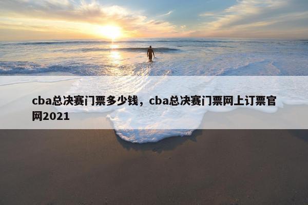 cba总决赛门票多少钱，cba总决赛门票网上订票官网2021