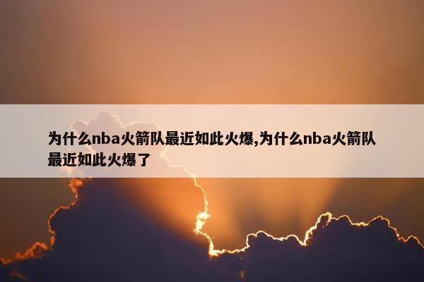 为什么nba火箭队最近如此火爆,为什么nba火箭队最近如此火爆了