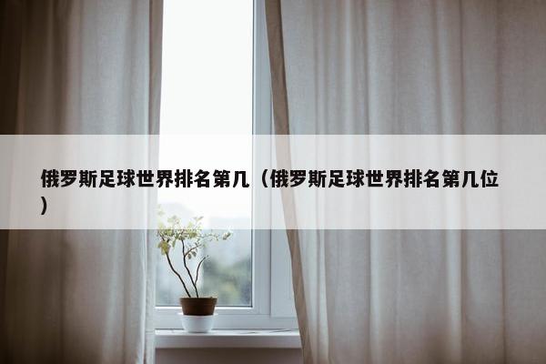 俄罗斯足球世界排名第几（俄罗斯足球世界排名第几位 ）