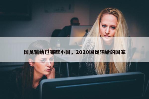 国足输给过哪些小国，2020国足输给的国家