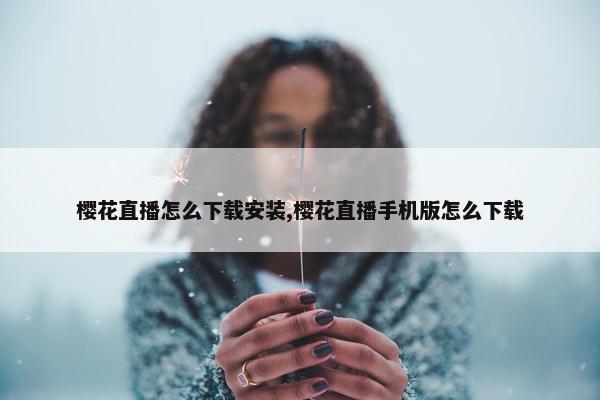 樱花直播怎么下载安装,樱花直播手机版怎么下载