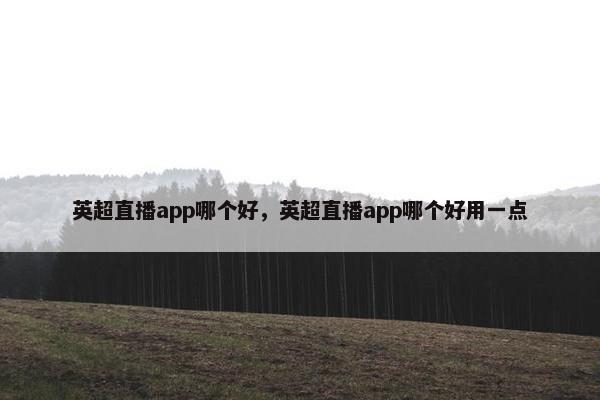 英超直播app哪个好，英超直播app哪个好用一点