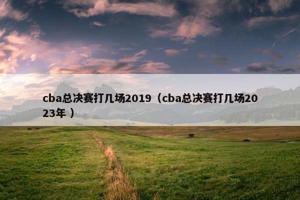 cba总决赛打几场2019（cba总决赛打几场2023年 ）