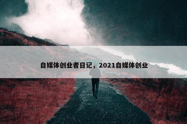 自媒体创业者日记，2021自媒体创业