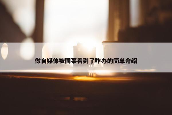 做自媒体被同事看到了咋办的简单介绍