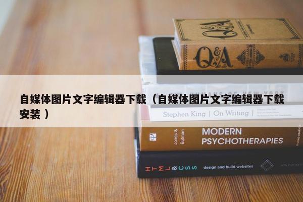 自媒体图片文字编辑器下载（自媒体图片文字编辑器下载安装 ）