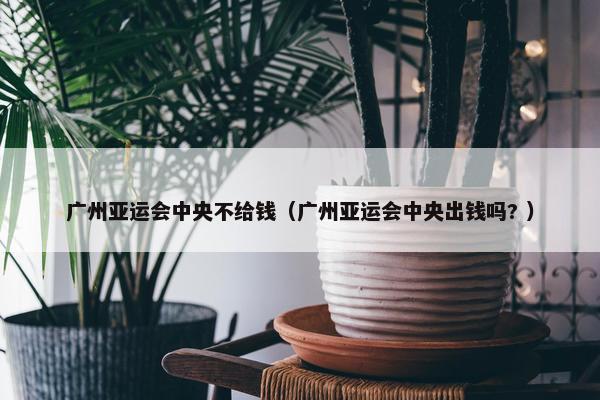 广州亚运会中央不给钱（广州亚运会中央出钱吗? ）