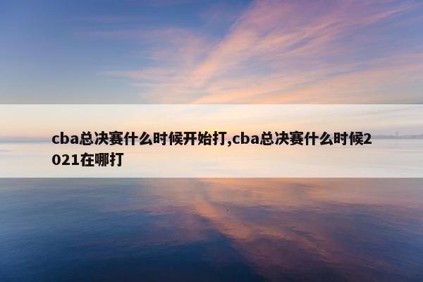 cba总决赛什么时候开始打,cba总决赛什么时候2021在哪打