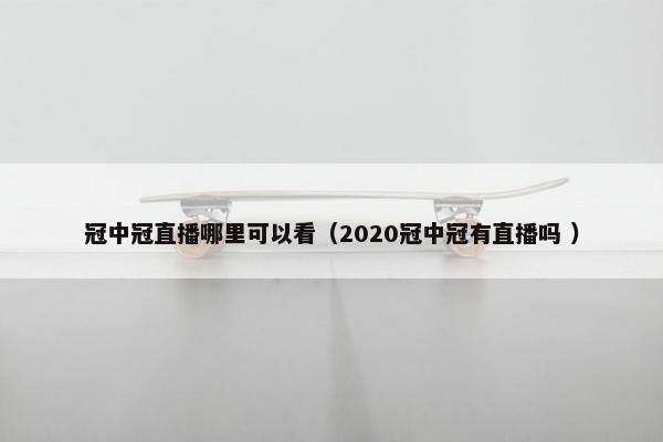 冠中冠直播哪里可以看（2020冠中冠有直播吗 ）