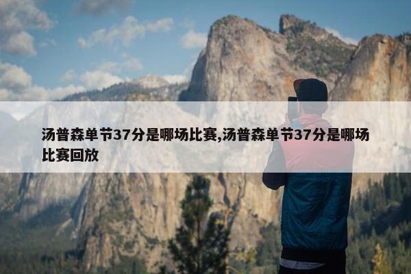 汤普森单节37分是哪场比赛,汤普森单节37分是哪场比赛回放