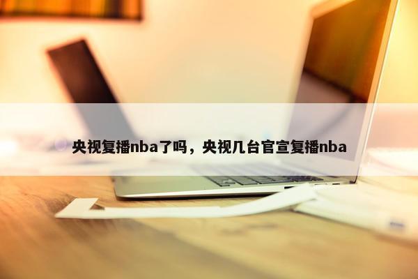 央视复播nba了吗，央视几台官宣复播nba