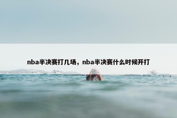 nba半决赛打几场，nba半决赛什么时候开打