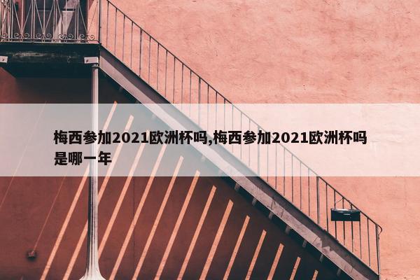 梅西参加2021欧洲杯吗,梅西参加2021欧洲杯吗是哪一年