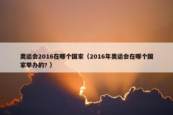 奥运会2016在哪个国家（2016年奥运会在哪个国家举办的? ）