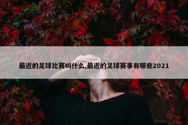 最近的足球比赛叫什么,最近的足球赛事有哪些2021