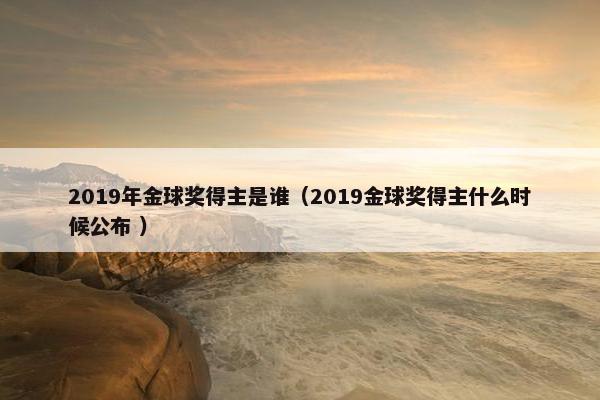 2019年金球奖得主是谁（2019金球奖得主什么时候公布 ）