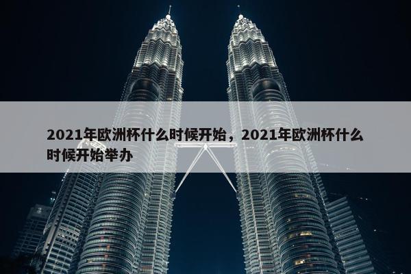 2021年欧洲杯什么时候开始，2021年欧洲杯什么时候开始举办