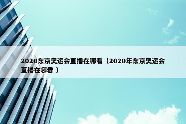 2020东京奥运会直播在哪看（2020年东京奥运会直播在哪看 ）