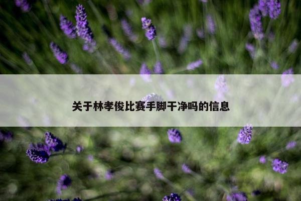 关于林孝俊比赛手脚干净吗的信息