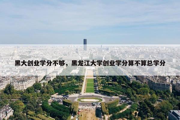 黑大创业学分不够，黑龙江大学创业学分算不算总学分