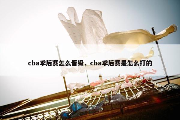 cba季后赛怎么晋级，cba季后赛是怎么打的