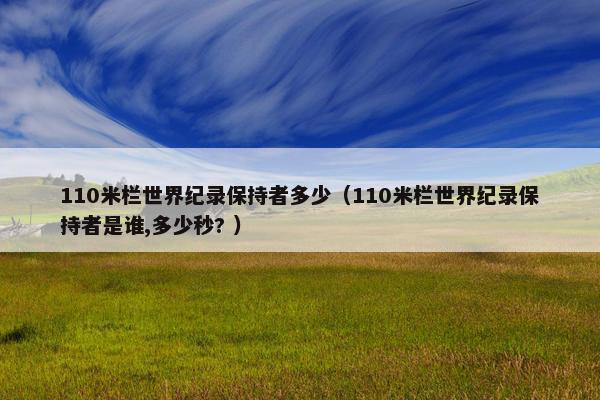 110米栏世界纪录保持者多少（110米栏世界纪录保持者是谁,多少秒? ）