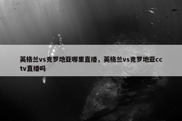 英格兰vs克罗地亚哪里直播，英格兰vs克罗地亚cctv直播吗