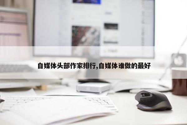 自媒体头部作家排行,自媒体谁做的最好