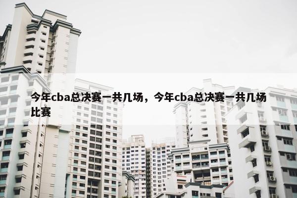 今年cba总决赛一共几场，今年cba总决赛一共几场比赛