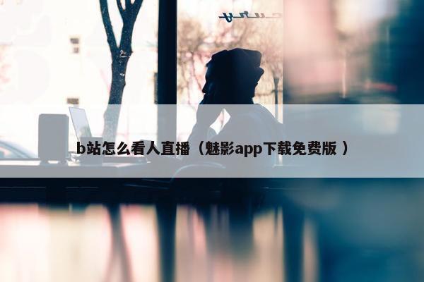 b站怎么看人直播（魅影app下载免费版 ）