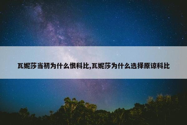 瓦妮莎当初为什么恨科比,瓦妮莎为什么选择原谅科比