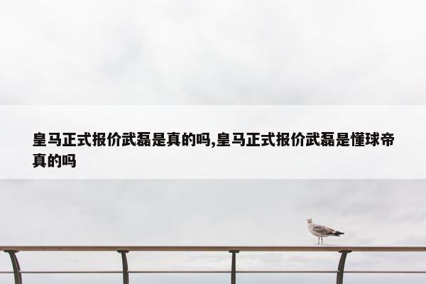 皇马正式报价武磊是真的吗,皇马正式报价武磊是懂球帝真的吗