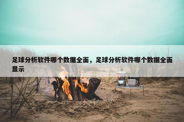 足球分析软件哪个数据全面，足球分析软件哪个数据全面显示