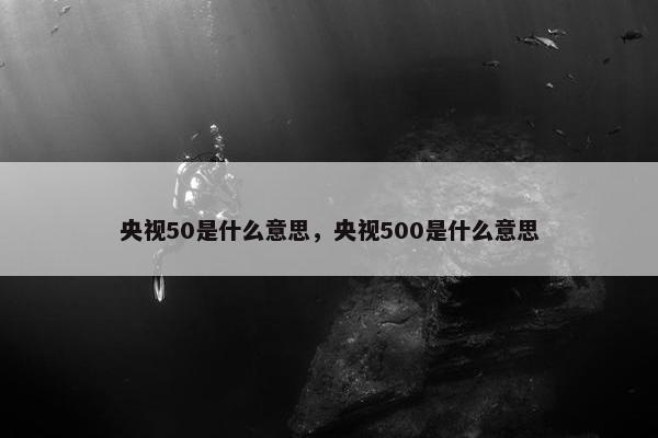 央视50是什么意思，央视500是什么意思