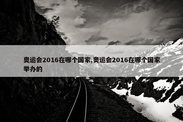 奥运会2016在哪个国家,奥运会2016在哪个国家举办的