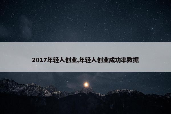 2017年轻人创业,年轻人创业成功率数据