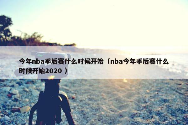 今年nba季后赛什么时候开始（nba今年季后赛什么时候开始2020 ）