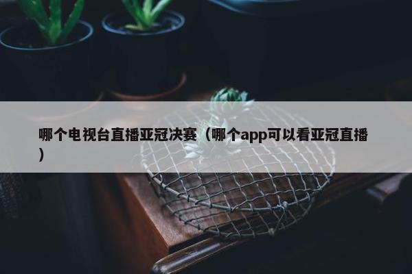 哪个电视台直播亚冠决赛（哪个app可以看亚冠直播 ）