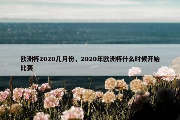 欧洲杯2020几月份，2020年欧洲杯什么时候开始比赛