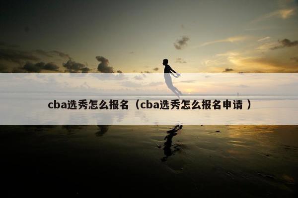 cba选秀怎么报名（cba选秀怎么报名申请 ）