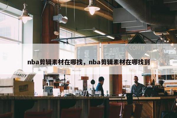 nba剪辑素材在哪找，nba剪辑素材在哪找到